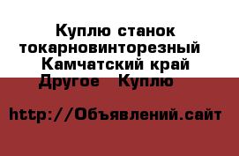 Куплю станок токарновинторезный - Камчатский край Другое » Куплю   